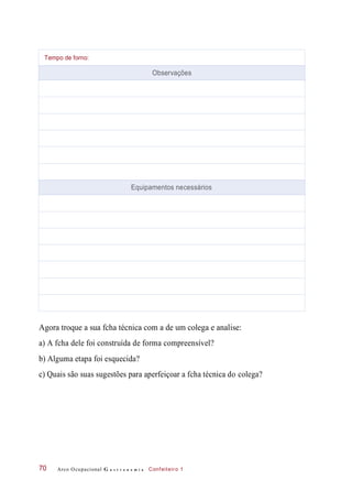 Agora troque a sua fcha técnica com a de um colega e analise:
a) A fcha dele foi construída de forma compreensível?
b) Alguma etapa foi esquecida?
c) Quais são suas sugestões para aperfeiçoar a fcha técnica do colega?
Arco Ocupacional G a s t r o n o m i a Confeiteiro 170
Tempo de forno:
Observações
Equipamentos necessários
 