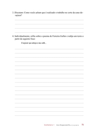 C onf eiteir o 1
3. Discutam: Como vocês acham que é realizado o trabalho no corte da cana-de-
-açúcar?
4. Individualmente, refita sobre o poema de Ferreira Gullar e redija um texto a
partir da seguinte frase:
O açúcar que adoça o seu café...
Arco Ocupacional G a s t r o n o m i a 75
 
