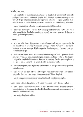 C onf eiteir o 2
Modo de preparo:
• coloque todos os ingredientes da détrempe na batedeira (secos no fundo e metade
da água por cima). Utilizando o gancho, bata a massa, adicionando a água res-
tante. Coloque a água aos poucos, incorporando a farinha ao líquido, de fora para
dentro. Nesse momento inicial, introduza também o sal e a manteiga derretida;
• deixe descansar na geladeira por aproximadamente 30 minutos;
• misture a manteiga e a farinha da tourrage para formar uma pasta. Coloque-a
sobre um plástico dando-lhe um formato quadrado com espessura de 1 cm e a
leve à geladeira para frmar.
Dobras:
• com um rolo, abra a détrempe no formato de um quadrado, um pouco maior do
que o quadrado de tourrage. Coloque a tourrage sobre a détrempe, no meio e in-
vertida (como um losango). Feche as pontas da détrempe por cima da tourrage,
como um envelope;
• com o rolo, abra a massa no formato de um retângulo. Faça a primeira dobra
simples – visualize a massa em três partes iguais. Dobre a ponta da direita para
a esquerda, cobrindo ⅔ da massa. Retire o excesso de farinha com um pincel e
dobre a ponta da esquerda (⅓ restante) sobre a massa dobrada;
• embale em papel-flme e gele por 10 minutos, ou até que a massa esteja frme,
mas não dura;
• coloque a massa com o fecho voltado para você e abra novamente em formato
retangular. Proceda como descrito anteriormente (dobra simples);
• repita esse processo mais cinco vezes, totalizando seis dobras simples.
Outra forma clássica de se fazer as dobras é utilizando quatro dobras duplas:
• abra a massa e a divida mentalmente ao meio. Dobre as laterais até se encontrarem
no meio (como se fosse uma janela). Então dobre novamente ao meio, como se
estivesse fechando um livro;
• deixe na geladeira até utilizar.
Arco Ocupacional G a s t r o n o m i a 41
 