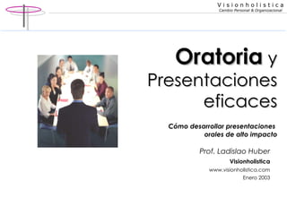 Oratoria  y Presentaciones eficaces C ómo desarrollar presentaciones  orales de alto impacto Prof. Ladislao Huber Visionholistica www.visionholistica.com Enero 2003 
