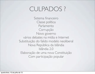 CULPADOS ?
Sistema ﬁnanceiro
Classe política
Parlamento
Corrupção
Novo governo
vários debates na mídia e Internet
Substituição do falido modelo neoliberal
Nova República da Islândia
Islândia 2.0
Elaboração de uma nova Constituição
Com participação popular
quarta-feira, 10 de julho de 13
 