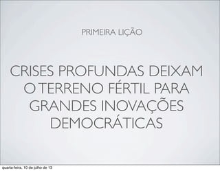 CRISES PROFUNDAS DEIXAM
OTERRENO FÉRTIL PARA
GRANDES INOVAÇÕES
DEMOCRÁTICAS
PRIMEIRA LIÇÃO
quarta-feira, 10 de julho de 13
 