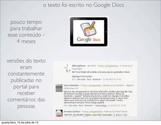o texto foi escrito no Google Docs
pouco tempo
para trabalhar
esse conteúdo -
4 meses
versões do texto
eram
constantemente
publicadas no
portal para
receber
comentários das
pessoas
quarta-feira, 10 de julho de 13
 