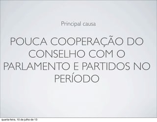 POUCA COOPERAÇÃO DO
CONSELHO COM O
PARLAMENTO E PARTIDOS NO
PERÍODO
Principal causa
quarta-feira, 10 de julho de 13
 