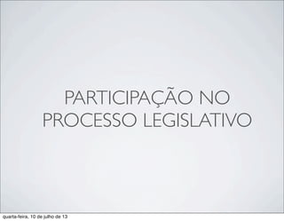 PARTICIPAÇÃO NO
PROCESSO LEGISLATIVO
quarta-feira, 10 de julho de 13
 