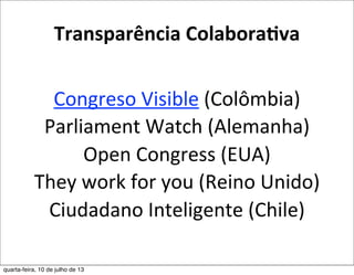 Transparência	
  Colabora,va
Congreso	
  Visible	
  (Colômbia)
Parliament	
  Watch	
  (Alemanha)
Open	
  Congress	
  (EUA)
They	
  work	
  for	
  you	
  (Reino	
  Unido)
Ciudadano	
  Inteligente	
  (Chile)
quarta-feira, 10 de julho de 13
 