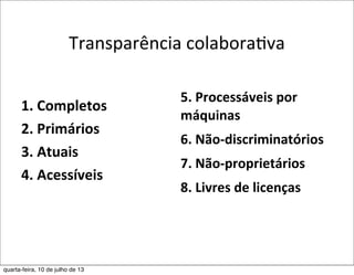 Transparência	
  colaboraEva
1.	
  Completos
2.	
  Primários
3.	
  Atuais	
  
4.	
  Acessíveis
5.	
  Processáveis	
  por	
  
máquinas
6.	
  Não-­‐discriminatórios
7.	
  Não-­‐proprietários
8.	
  Livres	
  de	
  licenças
quarta-feira, 10 de julho de 13
 
