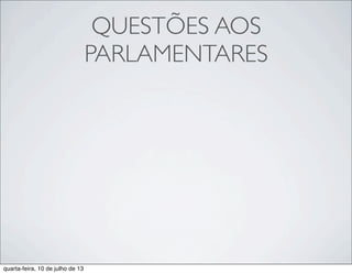QUESTÕES AOS
PARLAMENTARES
quarta-feira, 10 de julho de 13
 