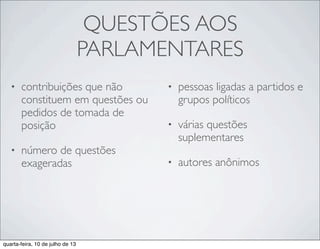 QUESTÕES AOS
PARLAMENTARES
• contribuições que não
constituem em questões ou
pedidos de tomada de
posição
• número de questões
exageradas
• pessoas ligadas a partidos e
grupos políticos
• várias questões
suplementares
• autores anônimos
quarta-feira, 10 de julho de 13
 