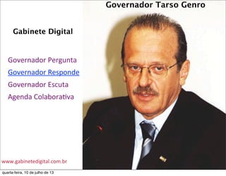 Gabinete Digital
Governador	
  Pergunta
Governador	
  Responde
Governador	
  Escuta
Agenda	
  ColaboraEva
Governador Tarso Genro
www.gabinetedigital.com.br	
  
quarta-feira, 10 de julho de 13
 