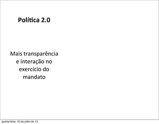 Polí,ca	
  2.0
Mais	
  transparência	
  	
  
e	
  interação	
  no	
  
exercício	
  do	
  
mandato	
  
quarta-feira, 10 de julho de 13
 