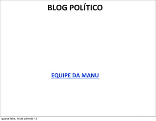 EQUIPE	
  DA	
  MANU
BLOG	
  POLÍTICO
quarta-feira, 10 de julho de 13
 