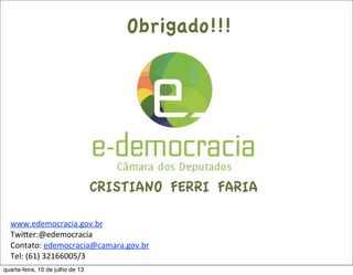 Obrigado!!!
www.edemocracia.gov.br
Twiher:@edemocracia
Contato:	
  edemocracia@camara.gov.br
Tel:	
  (61)	
  32166005/3
CRISTIANO FERRI FARIA
quarta-feira, 10 de julho de 13
 