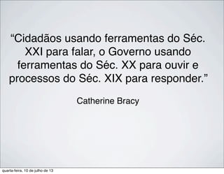 “Cidadãos usando ferramentas do Séc.
XXI para falar, o Governo usando
ferramentas do Séc. XX para ouvir e
processos do Séc. XIX para responder.”
Catherine Bracy
quarta-feira, 10 de julho de 13
 