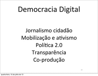 Jornalismo	
  cidadão
Mobilização	
  e	
  aEvismo
PolíEca	
  2.0
Transparência
Co-­‐produção
49
Democracia	
  Digital
quarta-feira, 10 de julho de 13
 