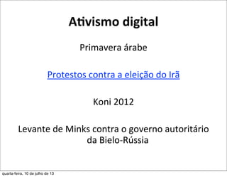 A,vismo	
  digital
Primavera	
  árabe
Protestos	
  contra	
  a	
  eleição	
  do	
  Irã
Koni	
  2012
Levante	
  de	
  Minks	
  contra	
  o	
  governo	
  autoritário	
  
da	
  Bielo-­‐Rússia
quarta-feira, 10 de julho de 13
 