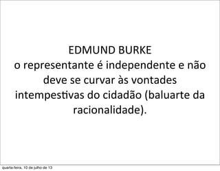 EDMUND	
  BURKE
o	
  representante	
  é	
  independente	
  e	
  não	
  
deve	
  se	
  curvar	
  às	
  vontades	
  
intempesEvas	
  do	
  cidadão	
  (baluarte	
  da	
  
racionalidade).	
  
quarta-feira, 10 de julho de 13
 
