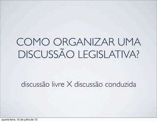 COMO ORGANIZAR UMA
DISCUSSÃO LEGISLATIVA?
discussão livre X discussão conduzida
quarta-feira, 10 de julho de 13
 
