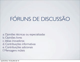 FÓRUNS DE DISCUSSÃO
a. Opiniões técnicas ou especializadas
b. Opiniões livres
c. Ideias inovadoras
d. Contribuições informativas
e. Contribuições adicionais
f. Mensagens inúteis
quarta-feira, 10 de julho de 13
 