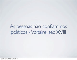 As pessoas não conﬁam nos
políticos -Voltaire, séc XVIII
quarta-feira, 10 de julho de 13
 