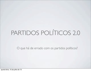 PARTIDOS POLÍTICOS 2.0
O que há de errado com os partidos políticos?
quarta-feira, 10 de julho de 13
 
