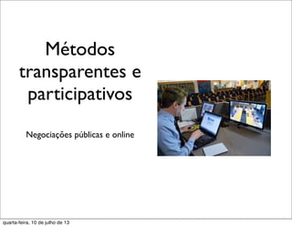 Métodos
transparentes e
participativos
Negociações públicas e online
quarta-feira, 10 de julho de 13
 