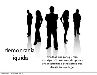 democracia
líquida cidadãos que não querem
participar dão seu voto de apoio a
um determinado participante que
decide em seu lugar
quarta-feira, 10 de julho de 13
 
