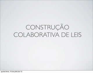 CONSTRUÇÃO
COLABORATIVA DE LEIS
quarta-feira, 10 de julho de 13
 