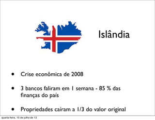 • Crise econômica de 2008
• 3 bancos faliram em 1 semana - 85 % das
ﬁnanças do país
• Propriedades caíram a 1/3 do valor original
Islândia
quarta-feira, 10 de julho de 13
 