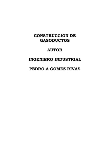 CONSTRUCCION DE
GASODUCTOS
AUTOR
INGENIERO INDUSTRIAL
PEDRO A GOMEZ RIVAS
 