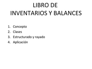 LIBRO DE
INVENTARIOS Y BALANCES
1. Concepto
2. Clases
3. Estructurado y rayado
4. Aplicación
 
