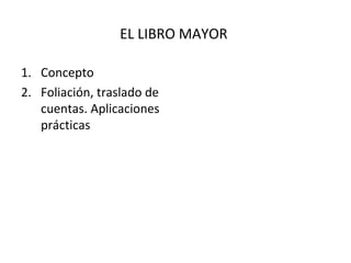 EL LIBRO MAYOR
1. Concepto
2. Foliación, traslado de
cuentas. Aplicaciones
prácticas
 