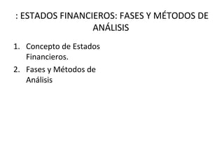 : ESTADOS FINANCIEROS: FASES Y MÉTODOS DE
ANÁLISIS
1. Concepto de Estados
Financieros.
2. Fases y Métodos de
Análisis
 