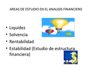 AREAS DE ESTUDIO EN EL ANALISIS FINANCIERO
• Liquidez
• Solvencia
• Rentabilidad
• Estabilidad (Estudio de estructura
financiera)
 