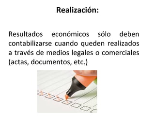 Realización:
Resultados económicos sólo deben
contabilizarse cuando queden realizados
a través de medios legales o comerciales
(actas, documentos, etc.)
 