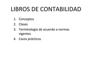 LIBROS DE CONTABILIDAD
1. Conceptos
2. Clases
3. Terminología de acuerdo a normas
vigentes
4. Casos prácticos
 