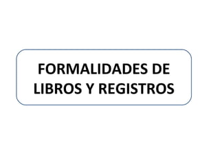 FORMALIDADES DE
LIBROS Y REGISTROS
 