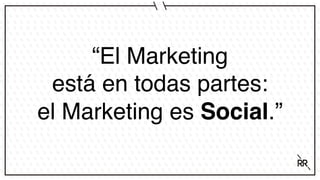 “El Marketing
está en todas partes:
el Marketing es Social.”
 