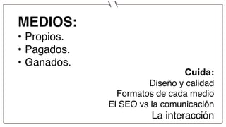 MEDIOS:
• Propios.
• Pagados.
• Ganados.
Cuida:
Diseño y calidad
Formatos de cada medio
El SEO vs la comunicación
La interacción
 