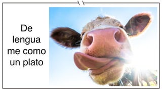 De
lengua
me como
un plato
 
