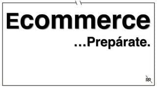 Ecommerce
…Prepárate.
 