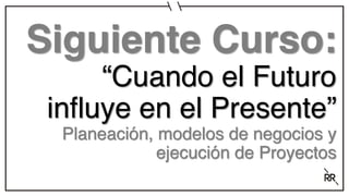 Siguiente Curso:
“Cuando el Futuro
influye en el Presente”
Planeación, modelos de negocios y
ejecución de Proyectos
 
