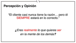 Percepción y Opinión
“El cliente casi nunca tiene la razón… pero él
SIEMPRE estará en lo correcto.”
¿Eres realmente lo que quieres ser
en la mente de los demás?
 