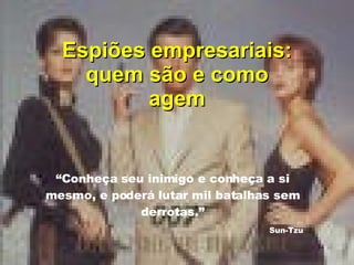 Espiões empresariais: quem são e como agem “ Conheça seu inimigo e conheça a si mesmo, e poderá lutar mil batalhas sem derrotas.” Sun-Tzu 
