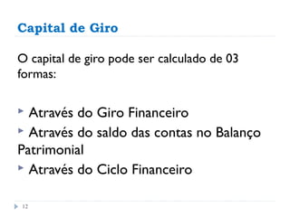 Capital de Giro

O capital de giro pode ser calculado de 03
formas:

 Através do Giro Financeiro
 Através do saldo das contas no Balanço
Patrimonial
 Através do Ciclo Financeiro


12
 