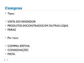 Compras
    Tipos:

    VISITA DO VENDEDOR
    PRODUTOS ENCONTRADOS EM OUTRAS LOJAS
    FEIRAS

    Por risco:

    COMPRA EFETIVA
    CONSIGNAÇÃO
    MISTA
    15
 