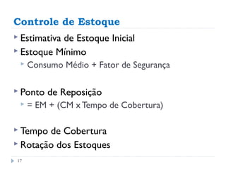 Controle de Estoque
 Estimativa
           de Estoque Inicial
 Estoque Mínimo
    Consumo Médio + Fator de Segurança

 Ponto   de Reposição
    = EM + (CM x Tempo de Cobertura)

 Tempo de Cobertura
 Rotação dos Estoques

17
 