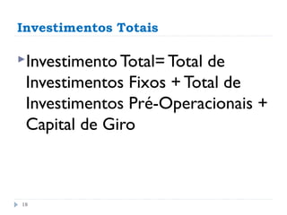 Investimentos Totais

Investimento Total= Totalde
 Investimentos Fixos + Total de
 Investimentos Pré-Operacionais +
 Capital de Giro



18
 