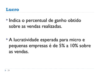 Lucro

 Indica
       o percentual de ganho obtido
 sobre as vendas realizadas.

A lucratividade esperada para micro e
 pequenas empresas é de 5% a 10% sobre
 as vendas.


29
 