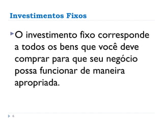 Investimentos Fixos

O     investimento fixo corresponde
    a todos os bens que você deve
    comprar para que seu negócio
    possa funcionar de maneira
    apropriada.


6
 
